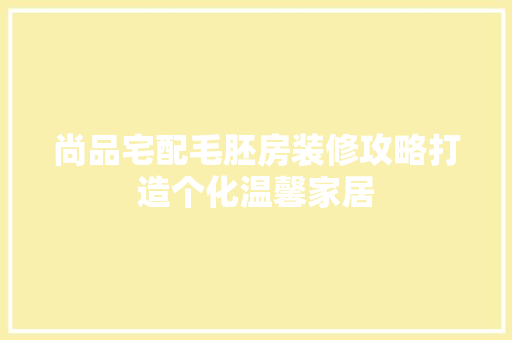 尚品宅配毛胚房装修攻略打造个化温馨家居