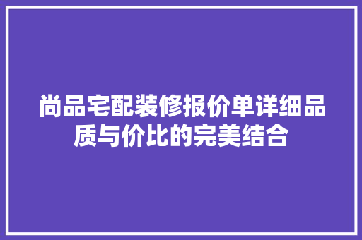尚品宅配装修报价单详细品质与价比的完美结合