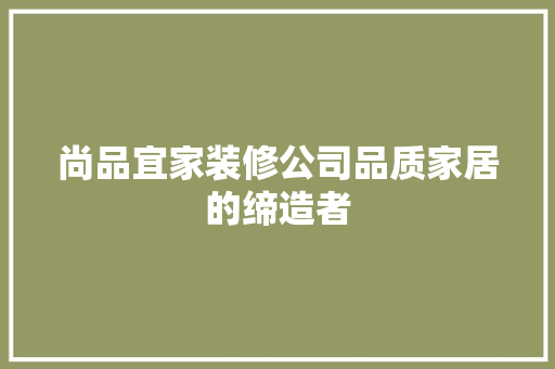 尚品宜家装修公司品质家居的缔造者