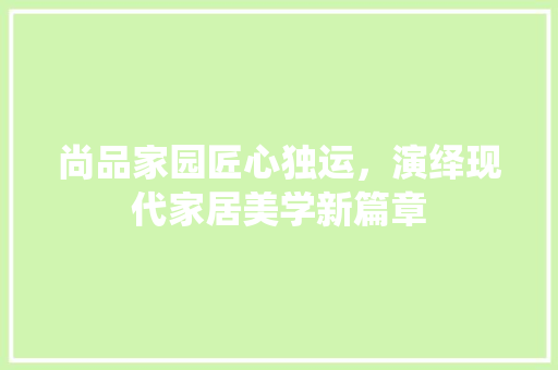 尚品家园匠心独运，演绎现代家居美学新篇章