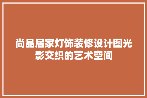 尚品居家灯饰装修设计图光影交织的艺术空间