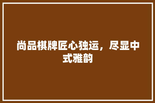 尚品棋牌匠心独运，尽显中式雅韵