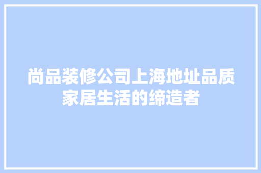 尚品装修公司上海地址品质家居生活的缔造者