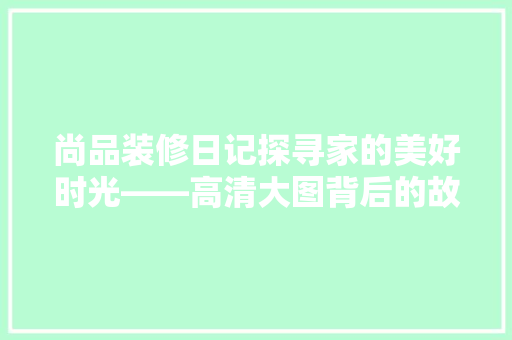 尚品装修日记探寻家的美好时光——高清大图背后的故事
