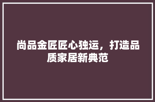 尚品金匠匠心独运，打造品质家居新典范