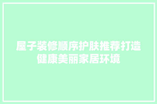 屋子装修顺序护肤推荐打造健康美丽家居环境