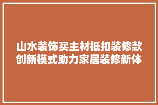 山水装饰买主材抵扣装修款创新模式助力家居装修新体验