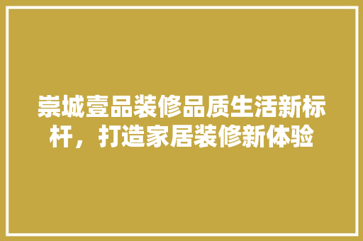 崇城壹品装修品质生活新标杆，打造家居装修新体验