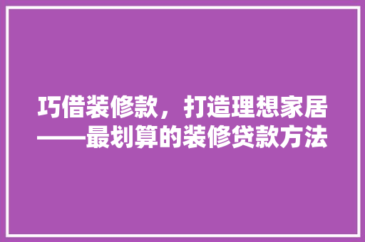 巧借装修款，打造理想家居——最划算的装修贷款方法