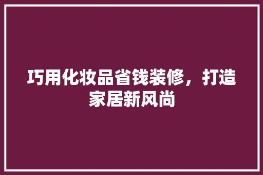 巧用化妆品省钱装修，打造家居新风尚