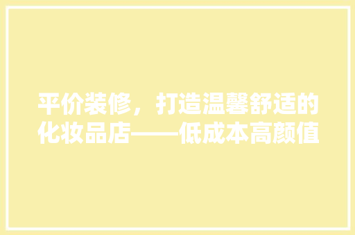 平价装修，打造温馨舒适的化妆品店——低成本高颜值的装修方法