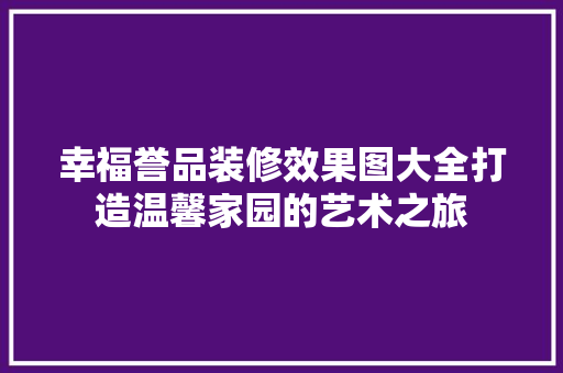 幸福誉品装修效果图大全打造温馨家园的艺术之旅