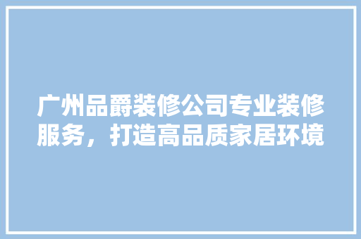 广州品爵装修公司专业装修服务，打造高品质家居环境