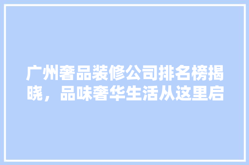 广州奢品装修公司排名榜揭晓，品味奢华生活从这里启航 新型材料