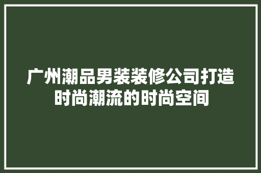 广州潮品男装装修公司打造时尚潮流的时尚空间