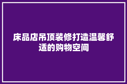 床品店吊顶装修打造温馨舒适的购物空间