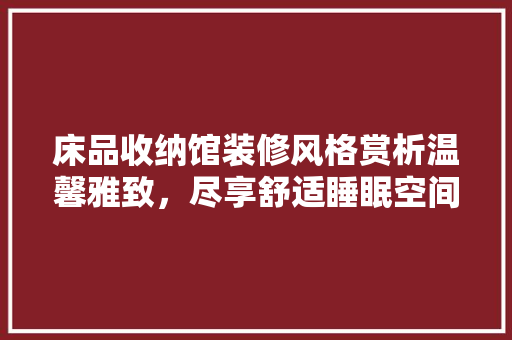 床品收纳馆装修风格赏析温馨雅致，尽享舒适睡眠空间