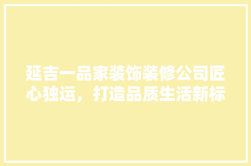 延吉一品家装饰装修公司匠心独运，打造品质生活新标杆 工艺流程