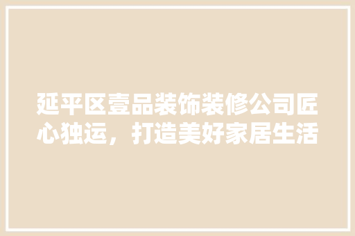 延平区壹品装饰装修公司匠心独运，打造美好家居生活