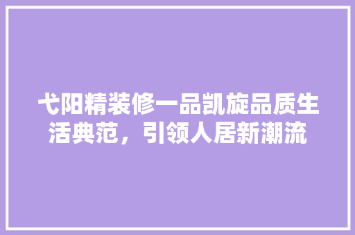 弋阳精装修一品凯旋品质生活典范，引领人居新潮流