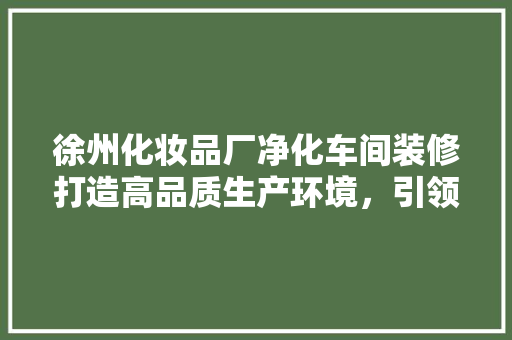 徐州化妆品厂净化车间装修打造高品质生产环境，引领行业新风尚