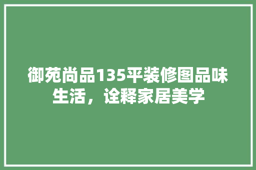 御苑尚品135平装修图品味生活，诠释家居美学