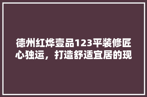 德州红烨壹品123平装修匠心独运，打造舒适宜居的现代家居空间