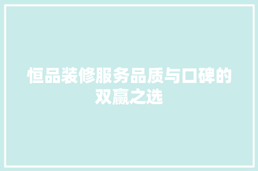 恒品装修服务品质与口碑的双赢之选
