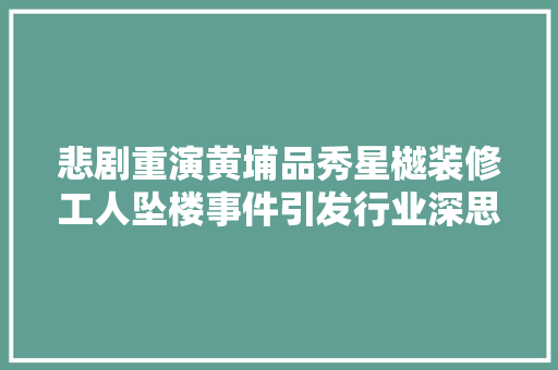 悲剧重演黄埔品秀星樾装修工人坠楼事件引发行业深思 常见问题
