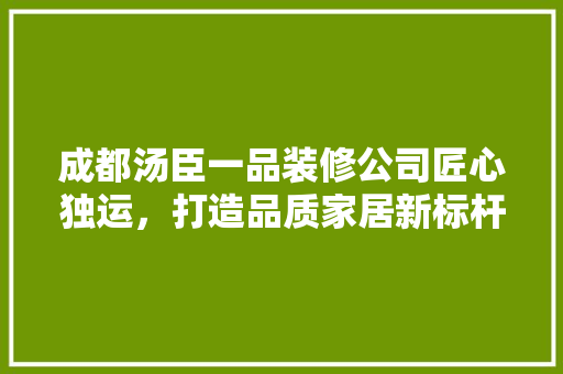 成都汤臣一品装修公司匠心独运，打造品质家居新标杆