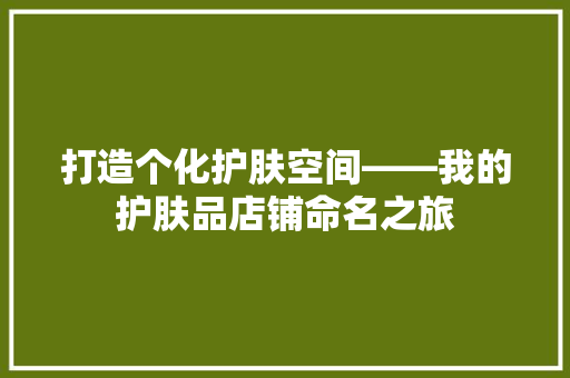 打造个化护肤空间——我的护肤品店铺命名之旅
