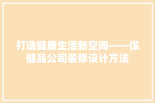 打造健康生活新空间——保健品公司装修设计方法