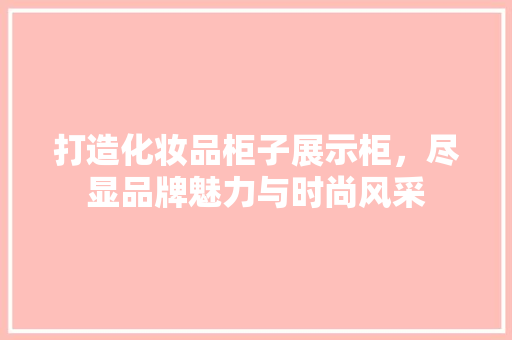 打造化妆品柜子展示柜，尽显品牌魅力与时尚风采