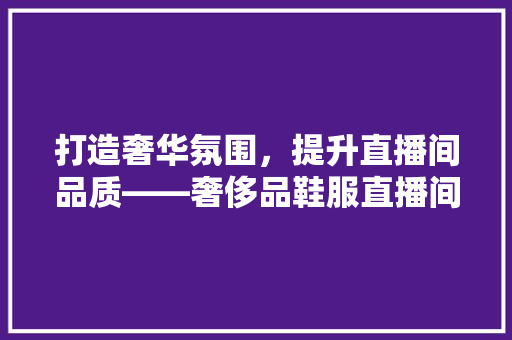 打造奢华氛围，提升直播间品质——奢侈品鞋服直播间装修攻略