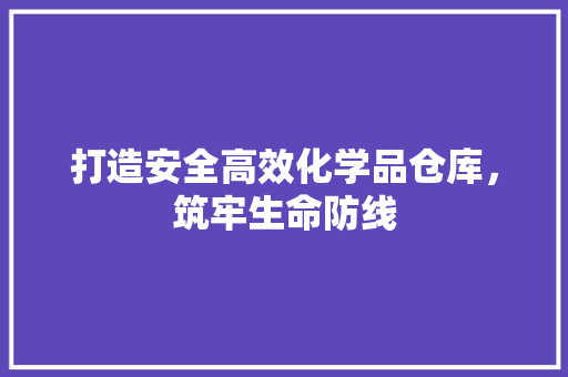 打造安全高效化学品仓库，筑牢生命防线