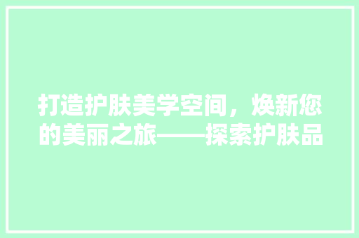 打造护肤美学空间，焕新您的美丽之旅——探索护肤品店装修宣传语的魅力