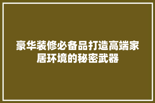 豪华装修必备品打造高端家居环境的秘密武器
