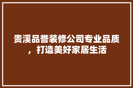 贵溪品誉装修公司专业品质，打造美好家居生活