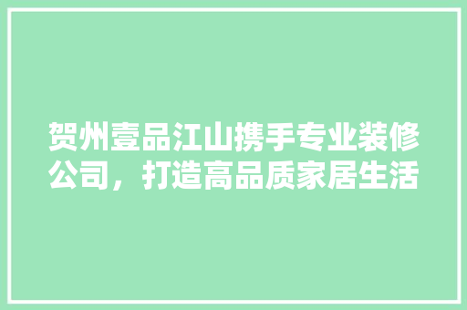 贺州壹品江山携手专业装修公司，打造高品质家居生活