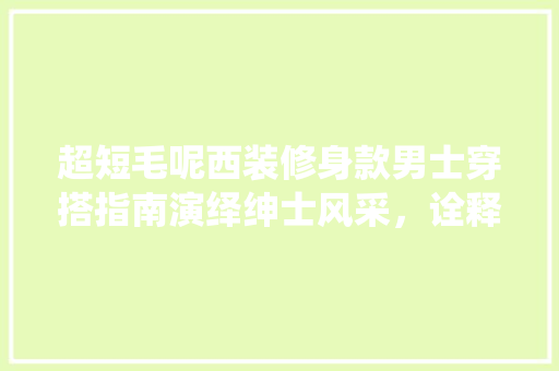 超短毛呢西装修身款男士穿搭指南演绎绅士风采，诠释潮流品味