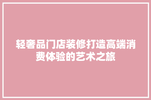 轻奢品门店装修打造高端消费体验的艺术之旅