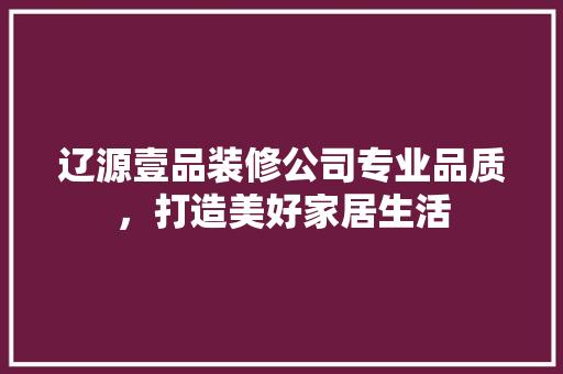 辽源壹品装修公司专业品质，打造美好家居生活 公共建筑设计