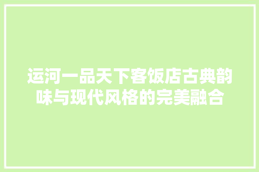 运河一品天下客饭店古典韵味与现代风格的完美融合