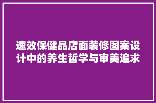 速效保健品店面装修图案设计中的养生哲学与审美追求 建筑法规