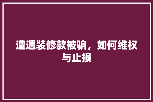 遭遇装修款被骗，如何维权与止损