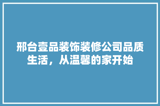 邢台壹品装饰装修公司品质生活，从温馨的家开始