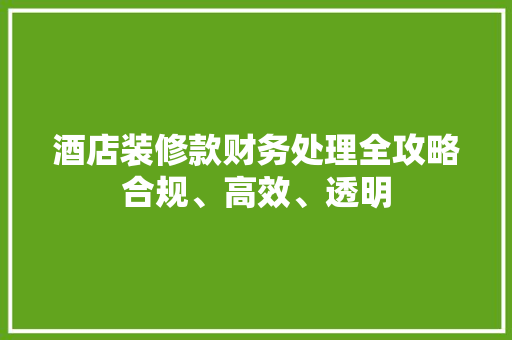 酒店装修款财务处理全攻略合规、高效、透明