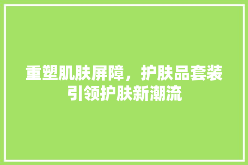 重塑肌肤屏障，护肤品套装引领护肤新潮流