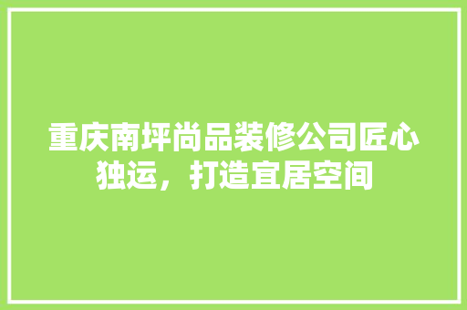 重庆南坪尚品装修公司匠心独运，打造宜居空间