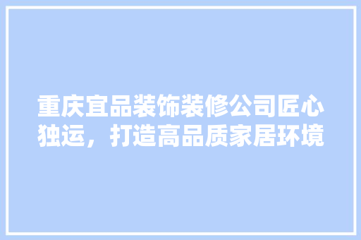 重庆宜品装饰装修公司匠心独运，打造高品质家居环境